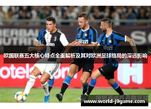欧国联赛五大核心特点全面解析及其对欧洲足球格局的深远影响