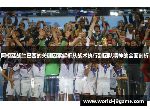 阿根廷战胜巴西的关键因素解析从战术执行到团队精神的全面剖析