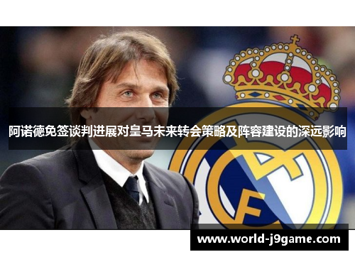 阿诺德免签谈判进展对皇马未来转会策略及阵容建设的深远影响