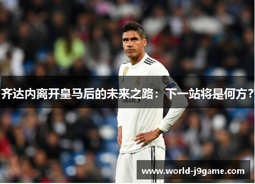 齐达内离开皇马后的未来之路：下一站将是何方？