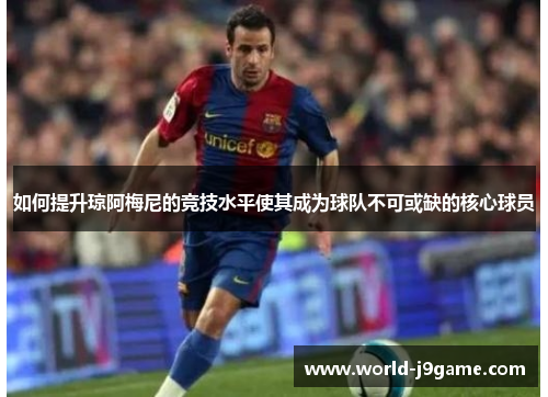 如何提升琼阿梅尼的竞技水平使其成为球队不可或缺的核心球员