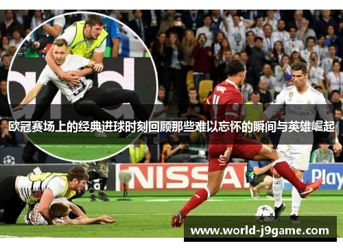 欧冠赛场上的经典进球时刻回顾那些难以忘怀的瞬间与英雄崛起