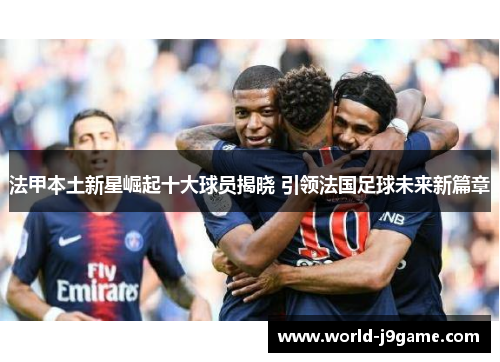 法甲本土新星崛起十大球员揭晓 引领法国足球未来新篇章